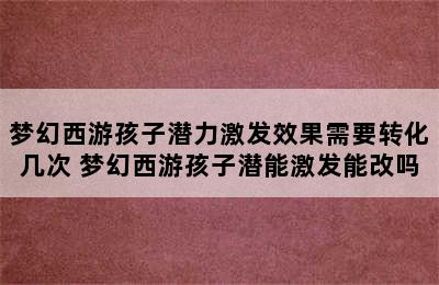 梦幻西游孩子潜力激发效果需要转化几次 梦幻西游孩子潜能激发能改吗